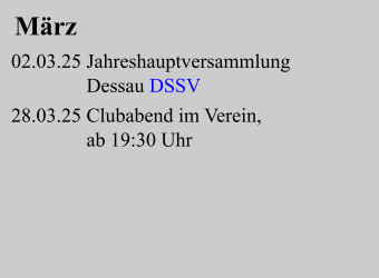 März  02.03.25 Jahreshauptversammlung                Dessau DSSV   28.03.25 Clubabend im Verein,                               ab 19:30 Uhr