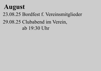 August 23.08.25 Bordfest f. Vereinsmitglieder   29.08.25 Clubabend im Verein,                               ab 19:30 Uhr
