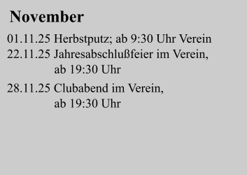 November  01.11.25 Herbstputz; ab 9:30 Uhr Verein 22.11.25 Jahresabschlußfeier im Verein,                ab 19:30 Uhr  28.11.25 Clubabend im Verein,                 ab 19:30 Uhr