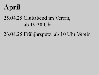 April 25.04.25 Clubabend im Verein,                 ab 19:30 Uhr   26.04.25 Frühjhrsputz; ab 10 Uhr Verein
