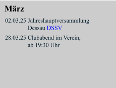 März 02.03.25 Jahreshauptversammlung                Dessau DSSV   28.03.25 Clubabend im Verein,                 ab 19:30 Uhr