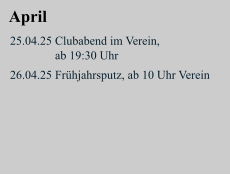 April 25.04.25 Clubabend im Verein,                 ab 19:30 Uhr  26.04.25 Frühjahrsputz, ab 10 Uhr Verein