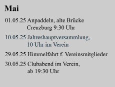 Mai 01.05.25 Anpaddeln, alte Brücke    Creuzburg 9:30 Uhr  10.05.25 Jahreshauptversammlung,   10 Uhr im Verein  29.05.25 Himmelfahrt f. Vereinsmitglieder  30.05.25 Clubabend im Verein,                ab 19:30 Uhr