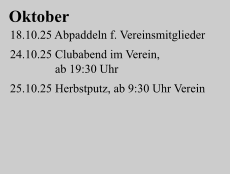 Oktober 18.10.25 Abpaddeln f. Vereinsmitglieder   24.10.25 Clubabend im Verein,                ab 19:30 Uhr  25.10.25 Herbstputz, ab 9:30 Uhr Verein